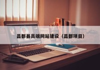 昌都县高端网站建设（昌都项目）